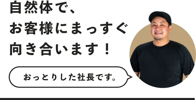 自然体で、お客様にまっすぐ向き合います!